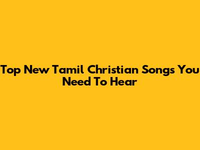 Top New Tamil Christian Songs You Need To Hear
