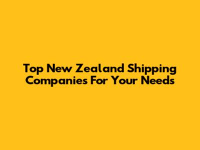 Top New Zealand Shipping Companies For Your Needs
