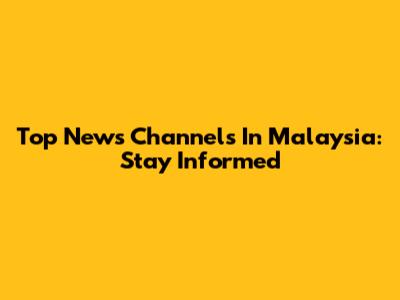 Top News Channels In Malaysia: Stay Informed