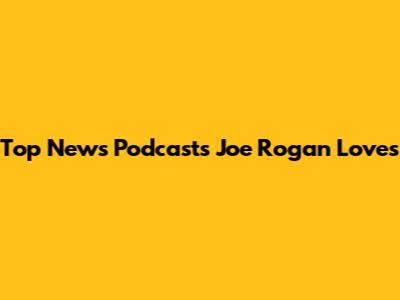 Top News Podcasts Joe Rogan Loves
