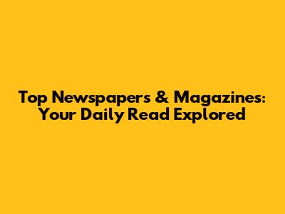 Top Newspapers & Magazines: Your Daily Read Explored