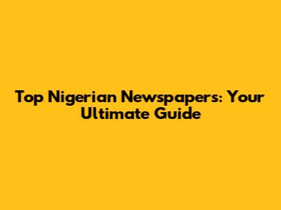 Top Nigerian Newspapers: Your Ultimate Guide
