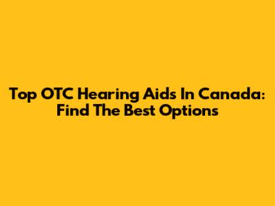 Top OTC Hearing Aids In Canada: Find The Best Options