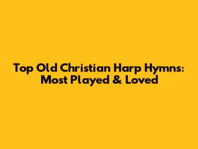 Top Old Christian Harp Hymns: Most Played & Loved