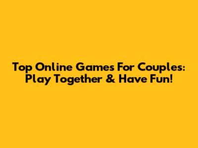 Top Online Games For Couples: Play Together & Have Fun!