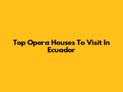 Top Opera Houses To Visit In Ecuador