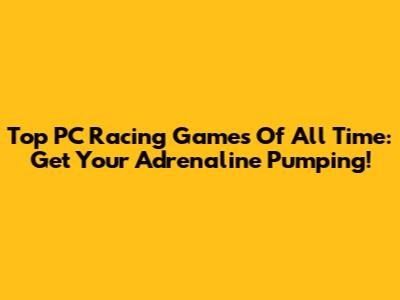 Top PC Racing Games Of All Time: Get Your Adrenaline Pumping!