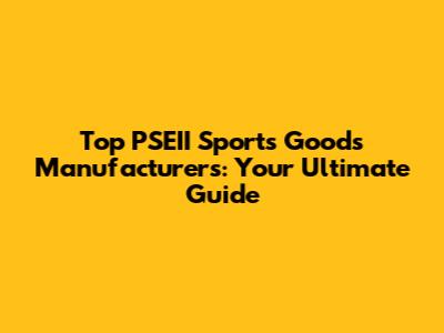 Top PSEII Sports Goods Manufacturers: Your Ultimate Guide