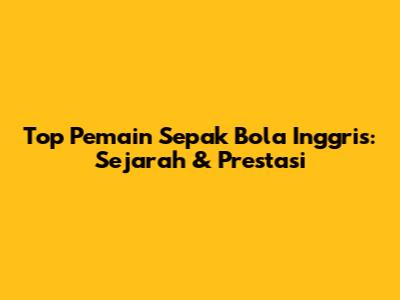 Top Pemain Sepak Bola Inggris: Sejarah & Prestasi