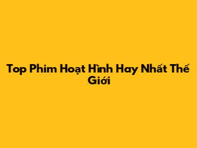 Top Phim Hoạt Hình Hay Nhất Thế Giới
