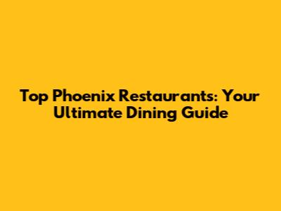 Top Phoenix Restaurants: Your Ultimate Dining Guide