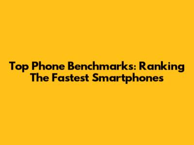 Top Phone Benchmarks: Ranking The Fastest Smartphones