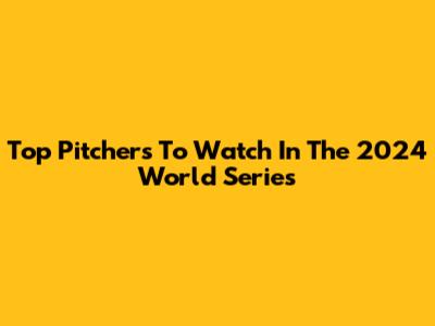 Top Pitchers To Watch In The 2024 World Series
