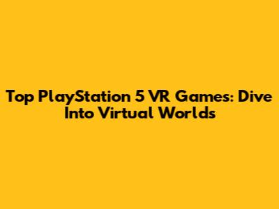 Top PlayStation 5 VR Games: Dive Into Virtual Worlds
