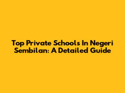 Top Private Schools In Negeri Sembilan: A Detailed Guide