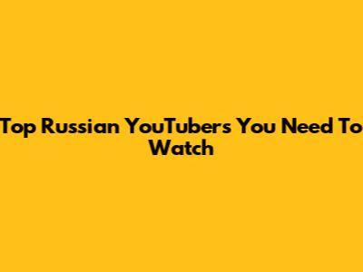 Top Russian YouTubers You Need To Watch