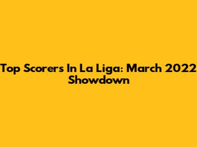 Top Scorers In La Liga: March 2022 Showdown