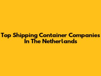 Top Shipping Container Companies In The Netherlands