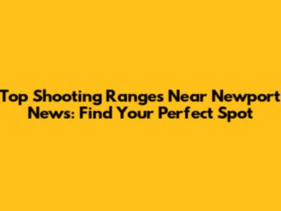 Top Shooting Ranges Near Newport News: Find Your Perfect Spot