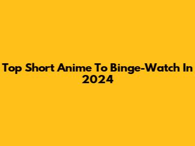 Top Short Anime To Binge-Watch In 2024