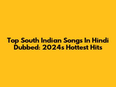 Top South Indian Songs In Hindi Dubbed: 2024's Hottest Hits