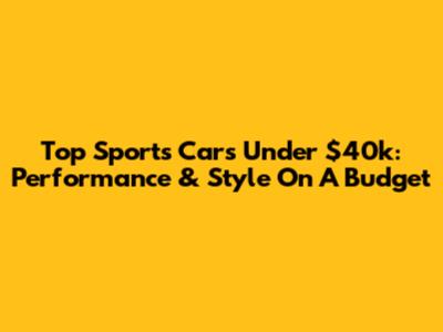 Top Sports Cars Under $40k: Performance & Style On A Budget