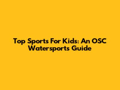 Top Sports For Kids: An OSC Watersports Guide