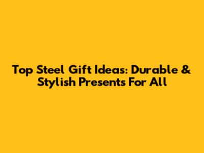 Top Steel Gift Ideas: Durable & Stylish Presents For All