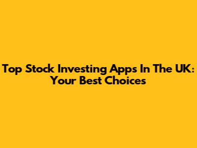 Top Stock Investing Apps In The UK: Your Best Choices