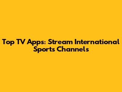 Top TV Apps: Stream International Sports Channels