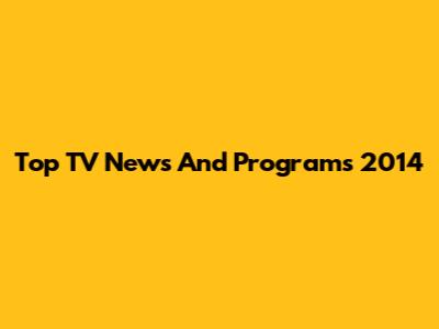 Top TV News And Programs 2014
