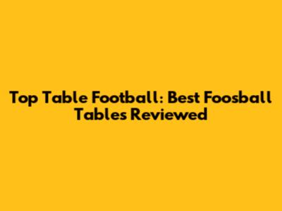 Top Table Football: Best Foosball Tables Reviewed