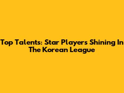 Top Talents: Star Players Shining In The Korean League