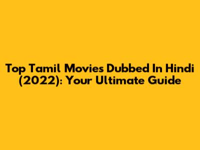 Top Tamil Movies Dubbed In Hindi (2022): Your Ultimate Guide
