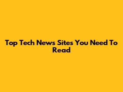 Top Tech News Sites You Need To Read