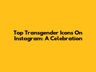 Top Transgender Icons On Instagram: A Celebration