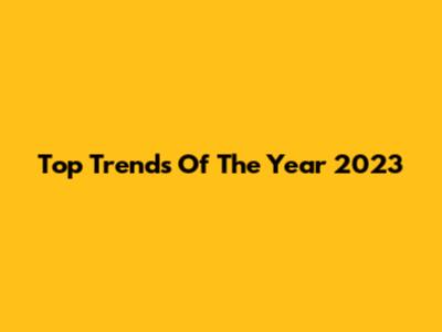 Top Trends Of The Year 2023