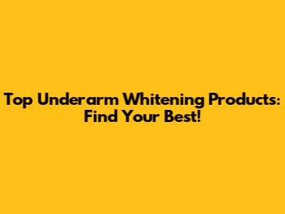 Top Underarm Whitening Products: Find Your Best!