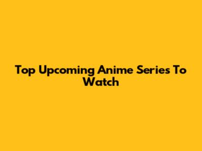 Top Upcoming Anime Series To Watch