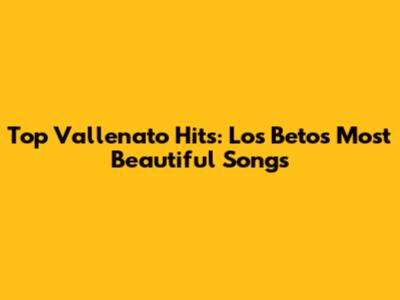 Top Vallenato Hits: Los Betos' Most Beautiful Songs