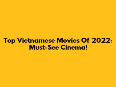 Top Vietnamese Movies Of 2022: Must-See Cinema!