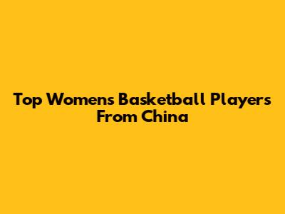 Top Women's Basketball Players From China