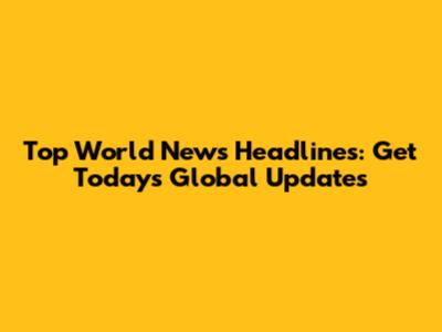 Top World News Headlines: Get Today's Global Updates
