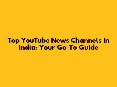 Top YouTube News Channels In India: Your Go-To Guide