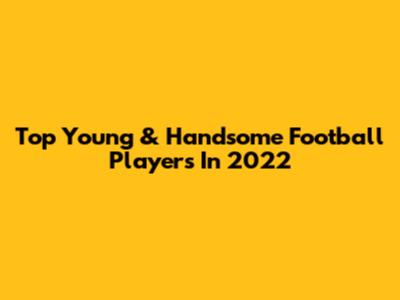 Top Young & Handsome Football Players In 2022
