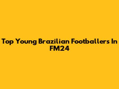 Top Young Brazilian Footballers In FM24