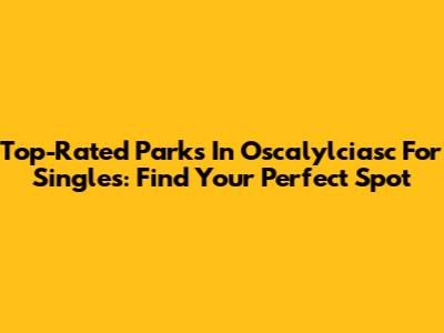 Top-Rated Parks In Oscalylciasc For Singles: Find Your Perfect Spot