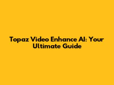 Topaz Video Enhance AI: Your Ultimate Guide