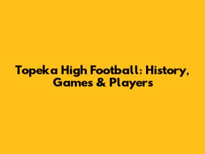 Topeka High Football: History, Games & Players