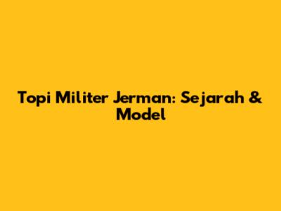 Topi Militer Jerman: Sejarah & Model